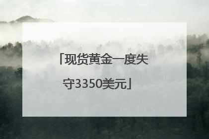 现货黄金一度失守3350美元
