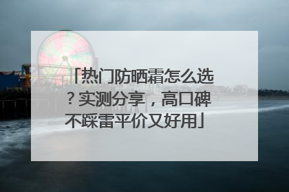 热门防晒霜怎么选？实测分享，高口碑不踩雷平价又好用