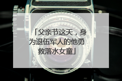 父亲节这天，身为退伍军人的他勇救落水女童