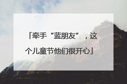 牵手“蓝朋友”，这个儿童节他们很开心