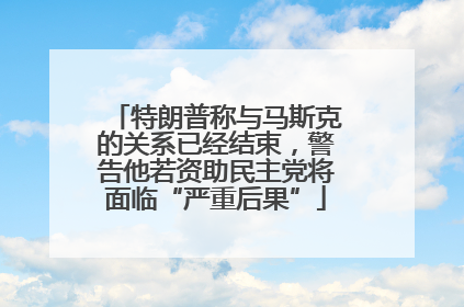 特朗普称与马斯克的关系已经结束，警告他若资助民主党将面临“严重后果”