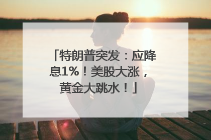 特朗普突发：应降息1%！美股大涨，黄金大跳水！