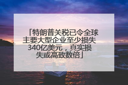特朗普关税已令全球主要大型企业至少损失340亿美元，真实损失或高致数倍