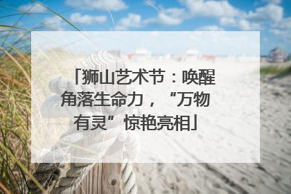 狮山艺术节：唤醒角落生命力，“万物有灵”惊艳亮相