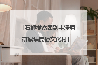 石狮考察团到丰泽调研蟳埔民俗文化村
