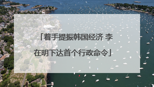 着手提振韩国经济 李在明下达首个行政命令