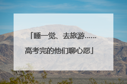 睡一觉、去旅游……高考完的他们聊心愿