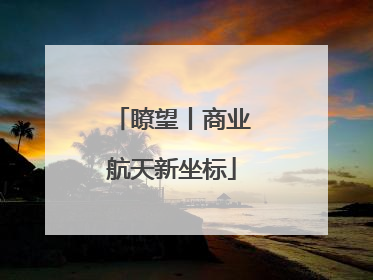 瞭望丨商业航天新坐标