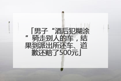 男子“酒后犯糊涂”骑走别人的车，结果到派出所还车、道歉还赔了500元