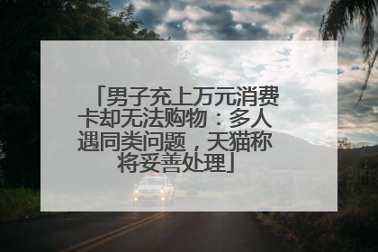 男子充上万元消费卡却无法购物：多人遇同类问题，天猫称将妥善处理
