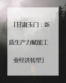 甘肃玉门：新质生产力赋能工业经济转型
