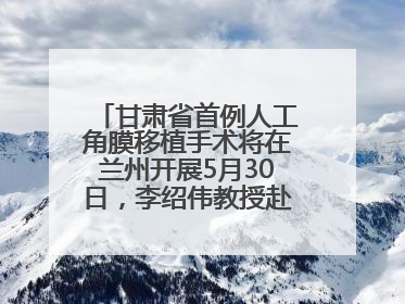 甘肃省首例人工角膜移植手术将在兰州开展5月30日，李绍伟教授赴兰亲自主刀，开启角膜盲患者复明新纪元