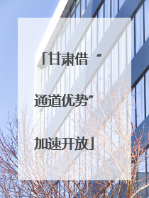甘肃借“通道优势”加速开放