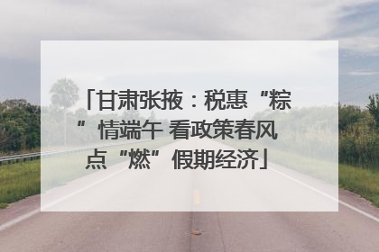 甘肃张掖：税惠“粽”情端午 看政策春风点“燃”假期经济