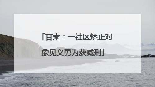 甘肃：一社区矫正对象见义勇为获减刑