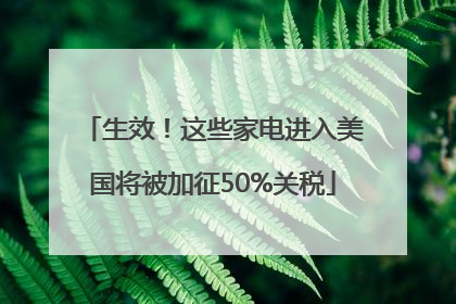 生效！这些家电进入美国将被加征50%关税