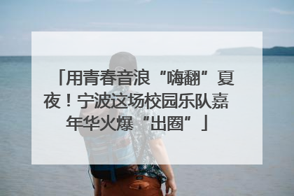 用青春音浪“嗨翻”夏夜！宁波这场校园乐队嘉年华火爆“出圈”