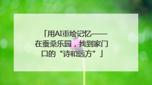 用AI重绘记忆——在蚕桑乐园，找到家门口的“诗和远方”