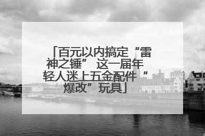 百元以内搞定“雷神之锤” 这一届年轻人迷上五金配件“爆改”玩具