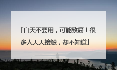 白天不要用，可能致癌！很多人天天接触，却不知道
