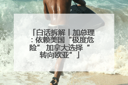 白话拆解丨加总理：依赖美国“极度危险” 加拿大选择“转向欧亚”