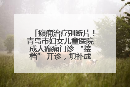 癫痫治疗别断片！青岛市妇女儿童医院成人癫痫门诊 “接档” 开诊，填补成年延续治疗空白