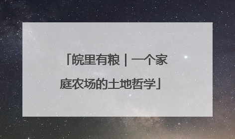 皖里有粮｜一个家庭农场的土地哲学