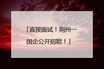 直接面试！荆州一国企公开招聘！