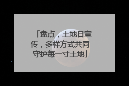 盘点，土地日宣传，多样方式共同守护每一寸土地