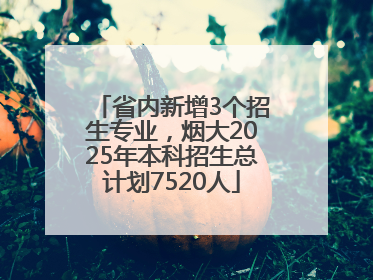 省内新增3个招生专业，烟大2025年本科招生总计划7520人