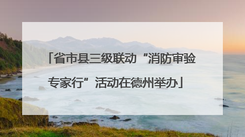 省市县三级联动“消防审验专家行”活动在德州举办