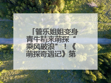 管乐姐姐变身青牛精来萌探“乘风破浪”！《萌探奇遇记》第五期全程高能