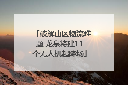 破解山区物流难题 龙泉将建11个无人机起降场