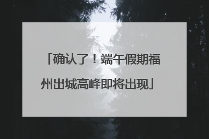 确认了！端午假期福州出城高峰即将出现