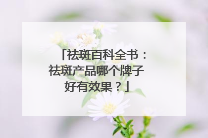 祛斑百科全书：祛斑产品哪个牌子好有效果？