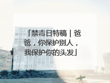 禁毒日特稿｜爸爸，你保护别人，我保护你的头发