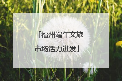 福州端午文旅市场活力迸发