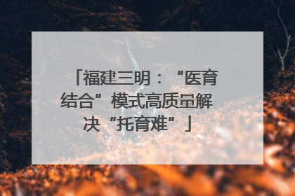 福建三明：“医育结合”模式高质量解决“托育难”