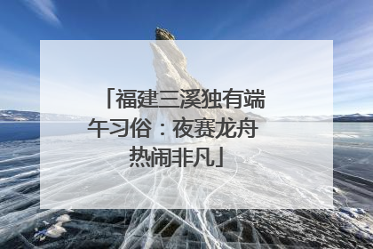 福建三溪独有端午习俗：夜赛龙舟 热闹非凡