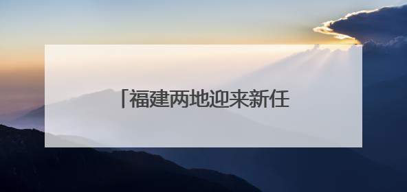 福建两地迎来新任县（市）委书记