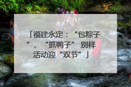 福建永定：“包粽子”、“抓鸭子” 别样活动迎“双节”