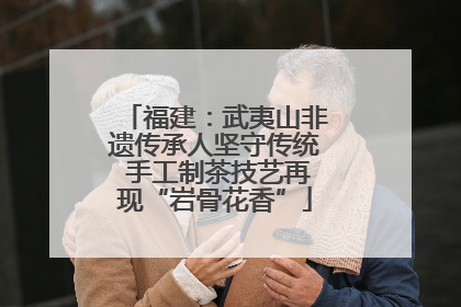 福建：武夷山非遗传承人坚守传统 手工制茶技艺再现“岩骨花香”