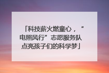 科技薪火燃童心，“电照风行”志愿服务队点亮孩子们的科学梦
