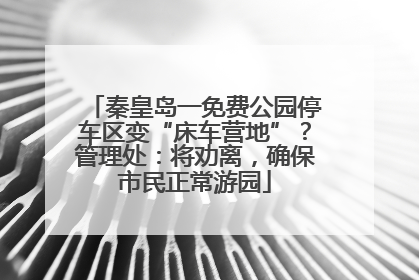 秦皇岛一免费公园停车区变“床车营地”？管理处：将劝离，确保市民正常游园