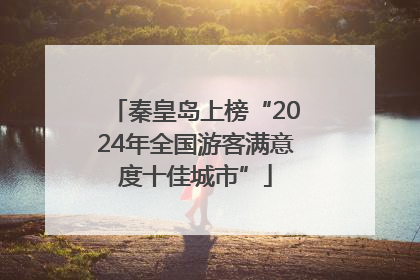 秦皇岛上榜“2024年全国游客满意度十佳城市”