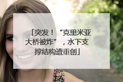 突发！“克里米亚大桥被炸”，水下支撑结构遭重创