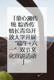 童心溯传统 粽香传情长青岛开放大学开展“端午+六一”双节文化宣讲活动