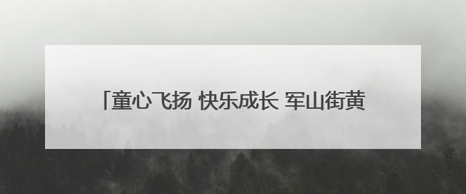 童心飞扬 快乐成长 军山街黄陵社区开展儿童节主题趣味活动