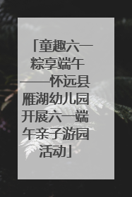 童趣六一 粽享端午——怀远县雁湖幼儿园开展六一端午亲子游园活动