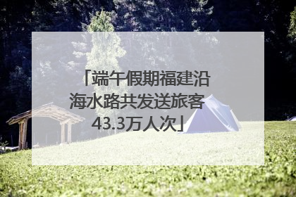 端午假期福建沿海水路共发送旅客43.3万人次